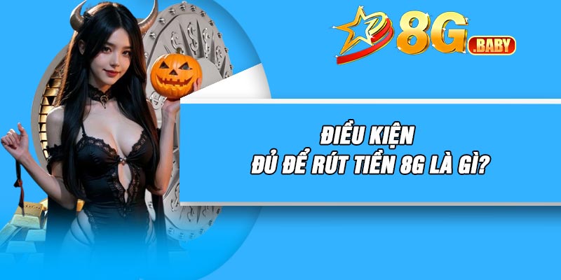 Điều kiện đủ để rút tiền 8G là gì?